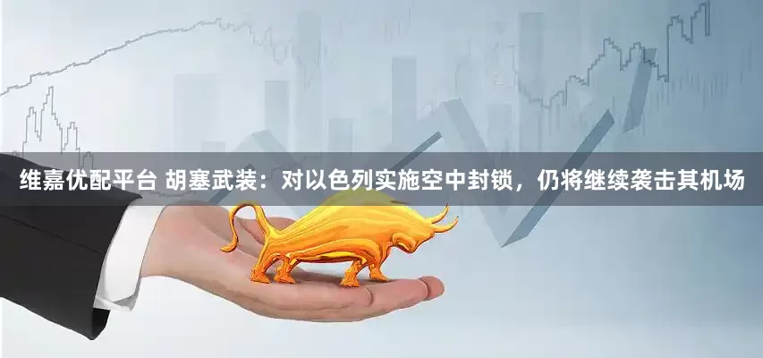 维嘉优配平台 胡塞武装：对以色列实施空中封锁，仍将继续袭击其机场