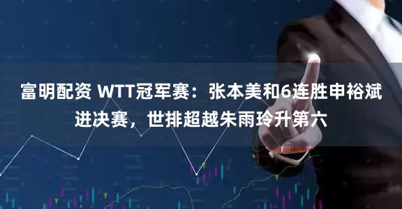 富明配资 WTT冠军赛：张本美和6连胜申裕斌进决赛，世排超越朱雨玲升第六