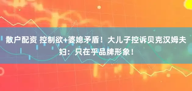 散户配资 控制欲+婆媳矛盾!大儿子控诉贝克汉姆夫妇:只在乎品牌形象!