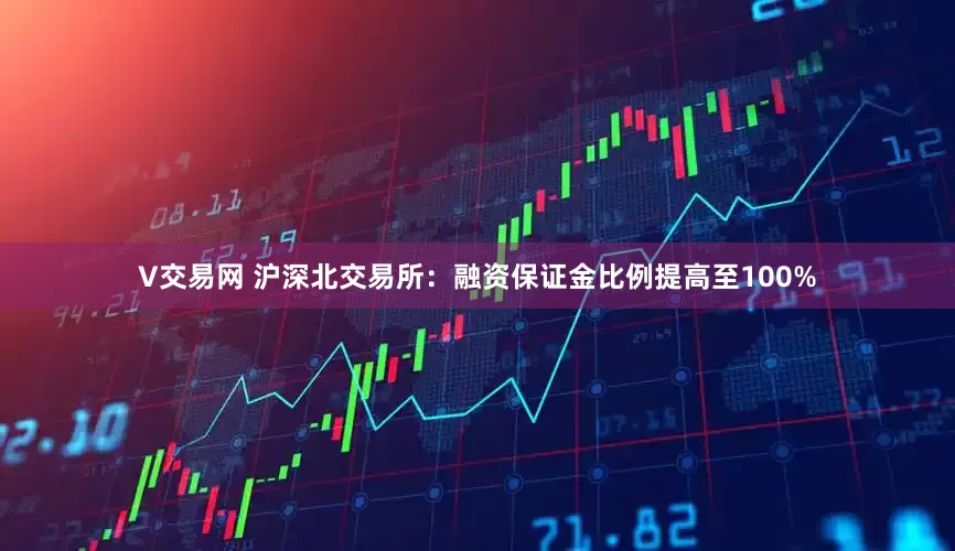 V交易网 沪深北交易所：融资保证金比例提高至100%