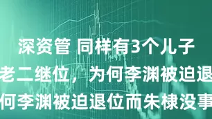深资管 同样有3个儿子,都允诺让老二继位,为何李渊被迫退位而朱棣没事