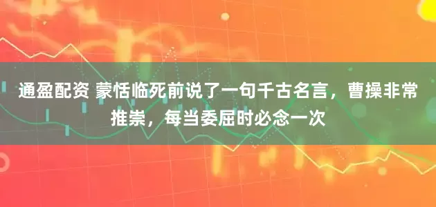 通盈配资 蒙恬临死前说了一句千古名言,曹操非常推崇,每当委屈时必念一次