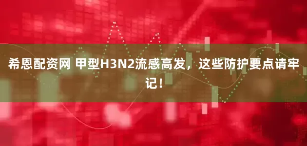 希恩配资网 甲型H3N2流感高发，这些防护要点请牢记！