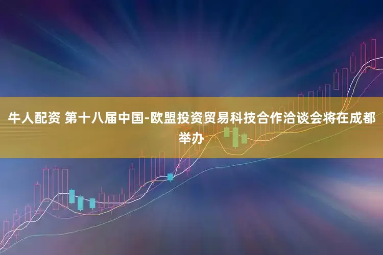 牛人配资 第十八届中国-欧盟投资贸易科技合作洽谈会将在成都举办