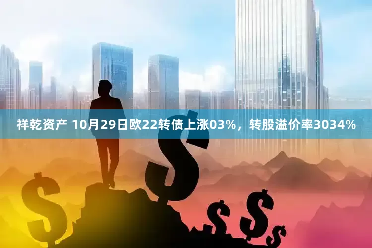 祥乾资产 10月29日欧22转债上涨03%,转股溢价率3034%