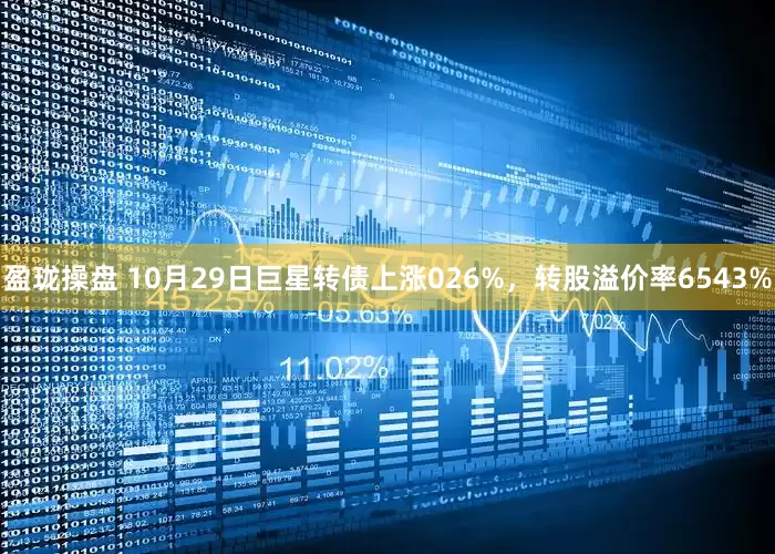 盈珑操盘 10月29日巨星转债上涨026%,转股溢价率6543%
