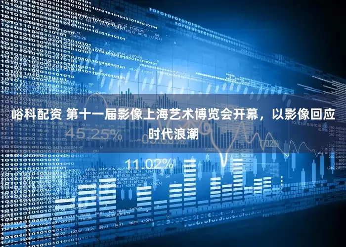 峪科配资 第十一届影像上海艺术博览会开幕，以影像回应时代浪潮
