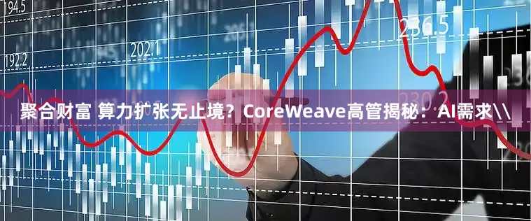 聚合财富 算力扩张无止境？CoreWeave高管揭秘：AI需求\